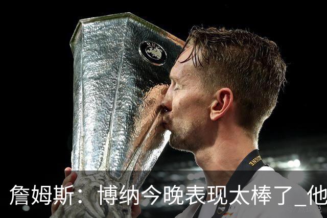 詹姆斯：博纳今晚表现太棒了 他的活力和拼搏精神对球队大有裨益